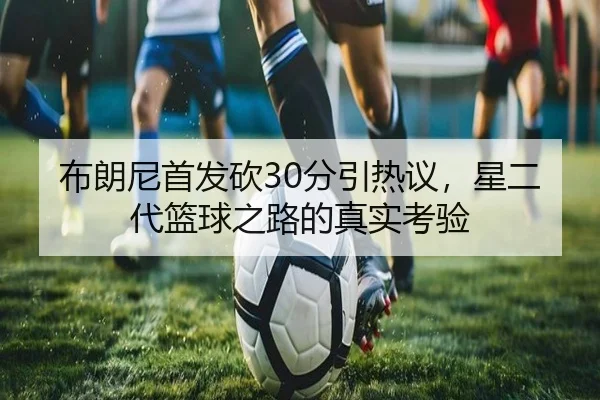 布朗尼首发砍30分引热议，星二代篮球之路的真实考验